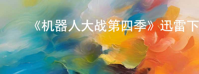 ﻿柏红英发布﻿《机器人大战第四季》迅雷下载/在线观看-选秀综艺-美剧天堂
